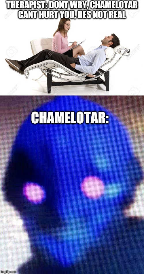 THERAPIST: DONT WRY, CHAMELOTAR CANT HURT YOU, HES NOT REAL; CHAMELOTAR: | image tagged in therapist | made w/ Imgflip meme maker