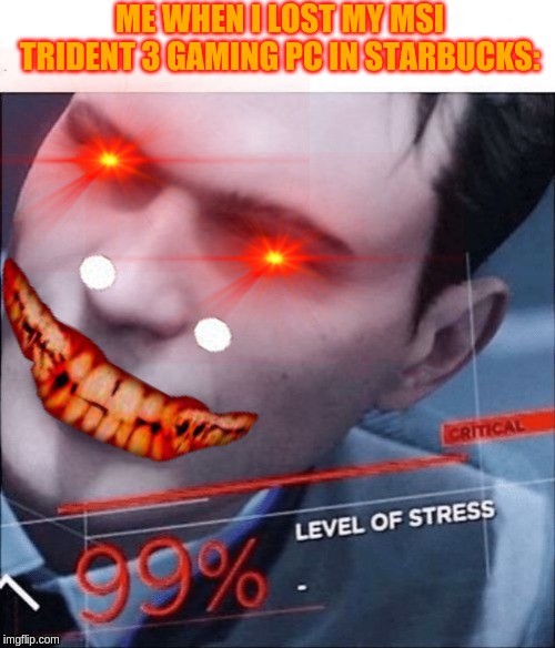 99% Level of Stress | ME WHEN I LOST MY MSI TRIDENT 3 GAMING PC IN STARBUCKS: | image tagged in 99 level of stress | made w/ Imgflip meme maker