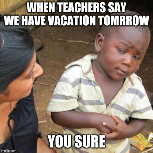 Third World Skeptical Kid | WHEN TEACHERS SAY WE HAVE VACATION TOMRROW; YOU SURE | image tagged in memes,third world skeptical kid | made w/ Imgflip meme maker