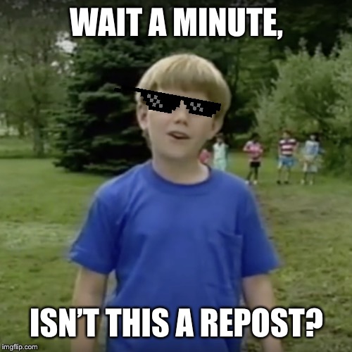 Kazoo kid wait a minute who are you | WAIT A MINUTE, ISN’T THIS A REPOST? | image tagged in kazoo kid wait a minute who are you | made w/ Imgflip meme maker