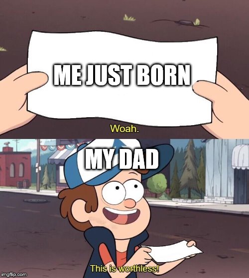 Useless Dipper | ME JUST BORN; MY DAD | image tagged in useless dipper | made w/ Imgflip meme maker
