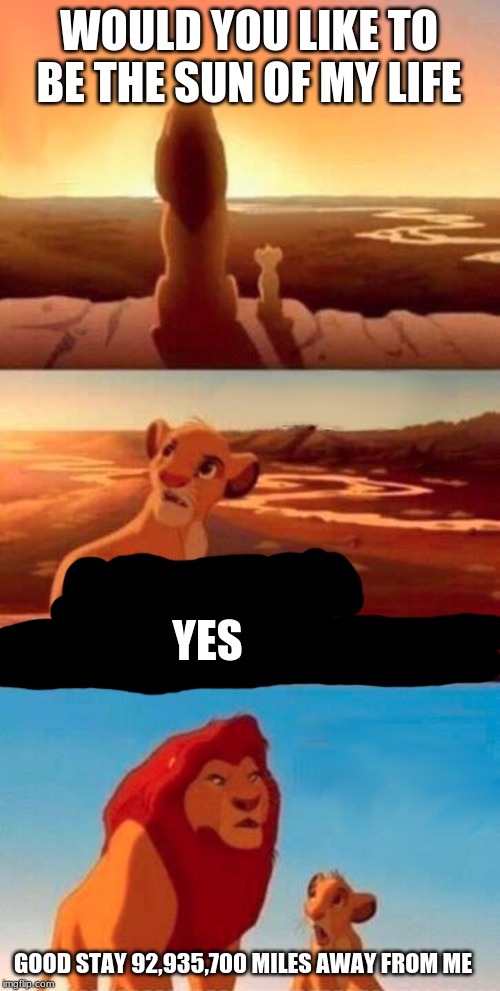 Simba Shadowy Place Meme | WOULD YOU LIKE TO BE THE SUN OF MY LIFE; YES; GOOD STAY 92,935,700 MILES AWAY FROM ME | image tagged in memes,simba shadowy place | made w/ Imgflip meme maker