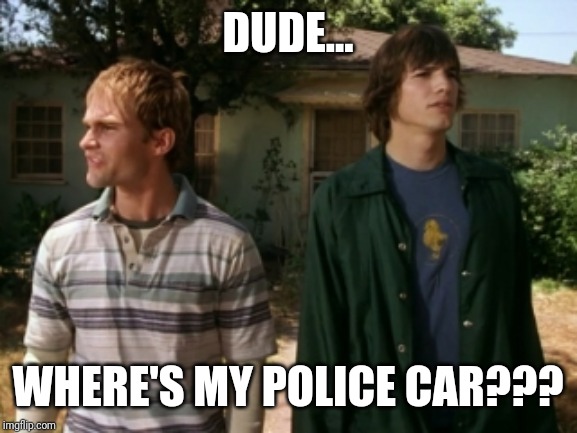 dude wheres my car | DUDE... WHERE'S MY POLICE CAR??? | image tagged in dude wheres my car | made w/ Imgflip meme maker