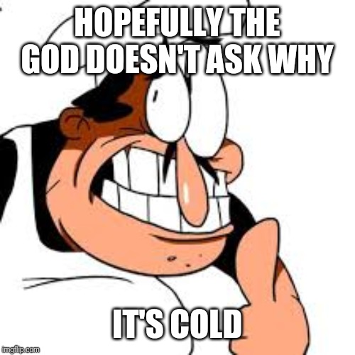 Peppino thinking | HOPEFULLY THE GOD DOESN'T ASK WHY IT'S COLD | image tagged in peppino thinking | made w/ Imgflip meme maker