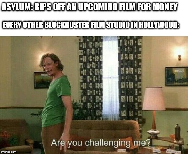 Are you challenging me? | ASYLUM: RIPS OFF AN UPCOMING FILM FOR MONEY; EVERY OTHER BLOCKBUSTER FILM STUDIO IN HOLLYWOOD: | image tagged in are you challenging me | made w/ Imgflip meme maker