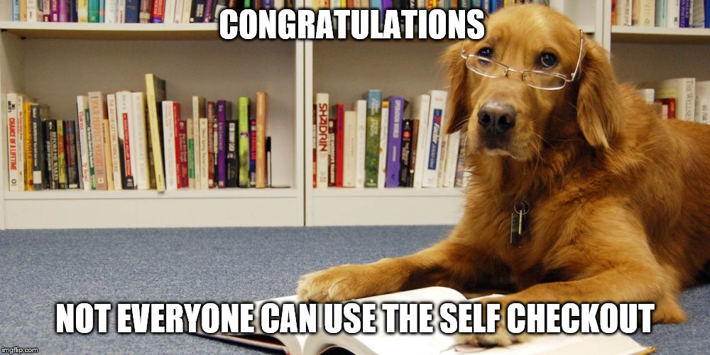 Library Dog | CONGRATULATIONS; NOT EVERYONE CAN USE THE SELF CHECKOUT | image tagged in library dog | made w/ Imgflip meme maker