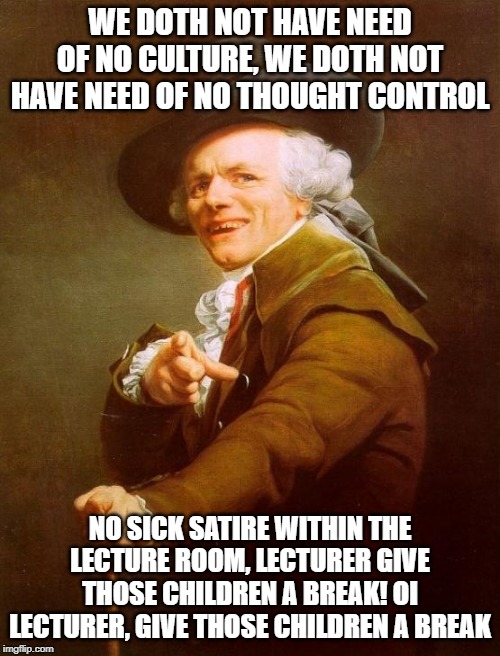 Joseph Ducreux Meme | WE DOTH NOT HAVE NEED OF NO CULTURE, WE DOTH NOT HAVE NEED OF NO THOUGHT CONTROL; NO SICK SATIRE WITHIN THE LECTURE ROOM, LECTURER GIVE THOSE CHILDREN A BREAK! OI LECTURER, GIVE THOSE CHILDREN A BREAK | image tagged in memes,joseph ducreux,pink floyd,another brick in the wall | made w/ Imgflip meme maker