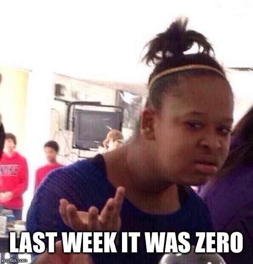 Black Girl Wat Meme | LAST WEEK IT WAS ZERO | image tagged in memes,black girl wat | made w/ Imgflip meme maker