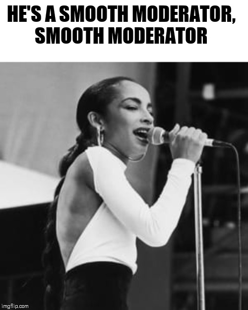 HE'S A SMOOTH MODERATOR, 
SMOOTH MODERATOR | image tagged in sade,smooth operator,everyone's a mod | made w/ Imgflip meme maker