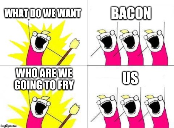 What Do We Want | WHAT DO WE WANT; BACON; US; WHO ARE WE GOING TO FRY | image tagged in memes,what do we want | made w/ Imgflip meme maker