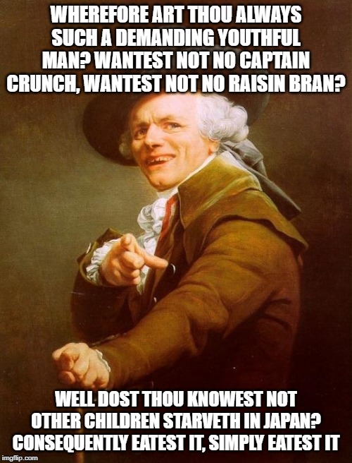Joseph Ducreux | WHEREFORE ART THOU ALWAYS SUCH A DEMANDING YOUTHFUL MAN? WANTEST NOT NO CAPTAIN CRUNCH, WANTEST NOT NO RAISIN BRAN? WELL DOST THOU KNOWEST NOT OTHER CHILDREN STARVETH IN JAPAN? CONSEQUENTLY EATEST IT, SIMPLY EATEST IT | image tagged in memes,joseph ducreux,weird al yankovic,eat it,weird al | made w/ Imgflip meme maker