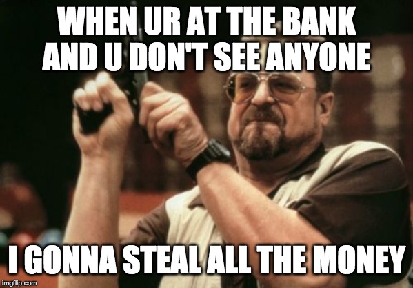 Am I The Only One Around Here | WHEN UR AT THE BANK AND U DON'T SEE ANYONE; I GONNA STEAL ALL THE MONEY | image tagged in memes,am i the only one around here | made w/ Imgflip meme maker