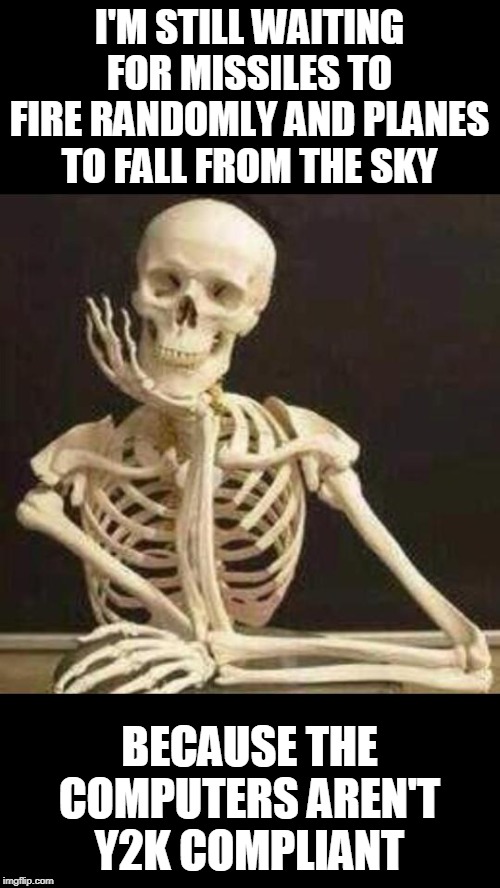 skeleton waiting | I'M STILL WAITING FOR MISSILES TO FIRE RANDOMLY AND PLANES TO FALL FROM THE SKY BECAUSE THE COMPUTERS AREN'T Y2K COMPLIANT | image tagged in skeleton waiting | made w/ Imgflip meme maker