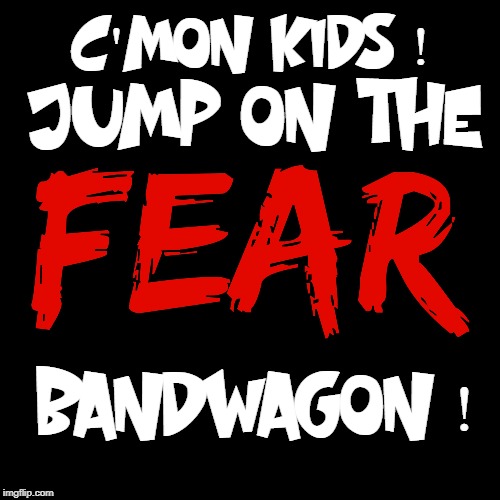 FEAR, THE AMERICAN STAPLE | C'MON KIDS ! JUMP ON THE; BANDWAGON ! | image tagged in fear,bandwagon,scared | made w/ Imgflip meme maker
