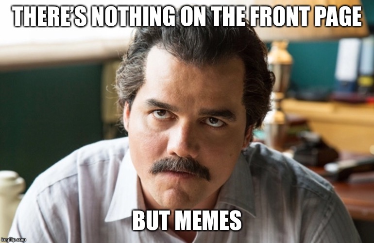 Unsettled Escobar | THERE’S NOTHING ON THE FRONT PAGE BUT MEMES | image tagged in unsettled escobar | made w/ Imgflip meme maker
