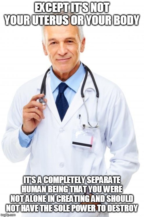 Doctor | EXCEPT IT'S NOT YOUR UTERUS OR YOUR BODY IT'S A COMPLETELY SEPARATE HUMAN BEING THAT YOU WERE NOT ALONE IN CREATING AND SHOULD NOT HAVE THE  | image tagged in doctor | made w/ Imgflip meme maker