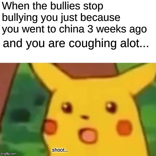 Surprised Pikachu Meme | When the bullies stop bullying you just because you went to china 3 weeks ago; and you are coughing alot... shoot... | image tagged in memes,surprised pikachu | made w/ Imgflip meme maker