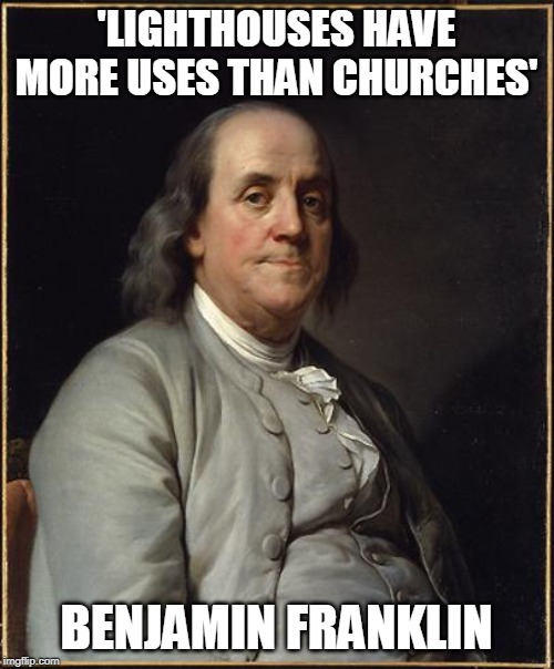 Benjamin Franklin  | 'LIGHTHOUSES HAVE MORE USES THAN CHURCHES' BENJAMIN FRANKLIN | image tagged in benjamin franklin | made w/ Imgflip meme maker