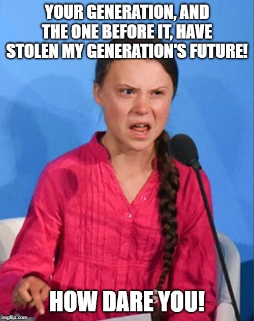 Greta Thunberg how dare you | YOUR GENERATION, AND THE ONE BEFORE IT, HAVE STOLEN MY GENERATION'S FUTURE! HOW DARE YOU! | image tagged in greta thunberg how dare you,idiot,hypocrite,vegan | made w/ Imgflip meme maker