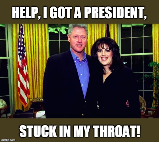 Bill Clinton and Monica Lewinsky | HELP, I GOT A PRESIDENT, STUCK IN MY THROAT! | image tagged in bill clinton and monica lewinsky | made w/ Imgflip meme maker
