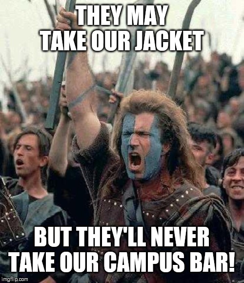 Braveheart | THEY MAY TAKE OUR JACKET; BUT THEY'LL NEVER TAKE OUR CAMPUS BAR! | image tagged in braveheart | made w/ Imgflip meme maker