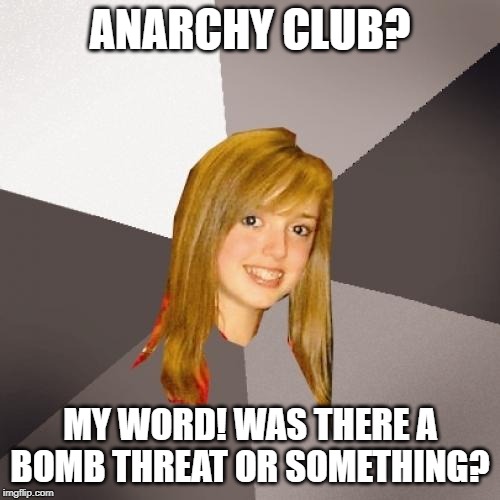 Musically Oblivious 8th Grader | ANARCHY CLUB? MY WORD! WAS THERE A BOMB THREAT OR SOMETHING? | image tagged in memes,musically oblivious 8th grader | made w/ Imgflip meme maker