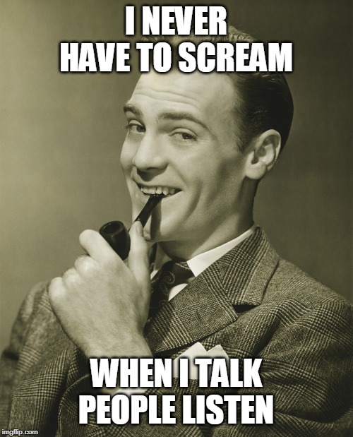 Smug | I NEVER HAVE TO SCREAM WHEN I TALK PEOPLE LISTEN | image tagged in smug | made w/ Imgflip meme maker