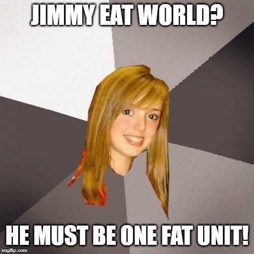 Musically Oblivious 8th Grader Meme | JIMMY EAT WORLD? HE MUST BE ONE FAT UNIT! | image tagged in memes,musically oblivious 8th grader | made w/ Imgflip meme maker