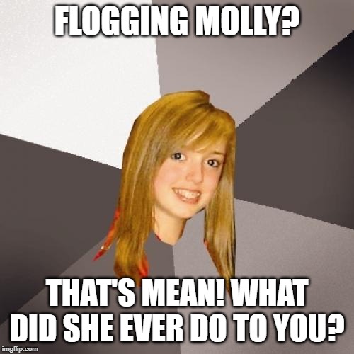 Musically Oblivious 8th Grader Meme | FLOGGING MOLLY? THAT'S MEAN! WHAT DID SHE EVER DO TO YOU? | image tagged in memes,musically oblivious 8th grader | made w/ Imgflip meme maker