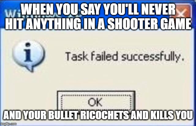 Relatable | WHEN YOU SAY YOU'LL NEVER HIT ANYTHING IN A SHOOTER GAME; AND YOUR BULLET RICOCHETS AND KILLS YOU | image tagged in task failed successfully | made w/ Imgflip meme maker