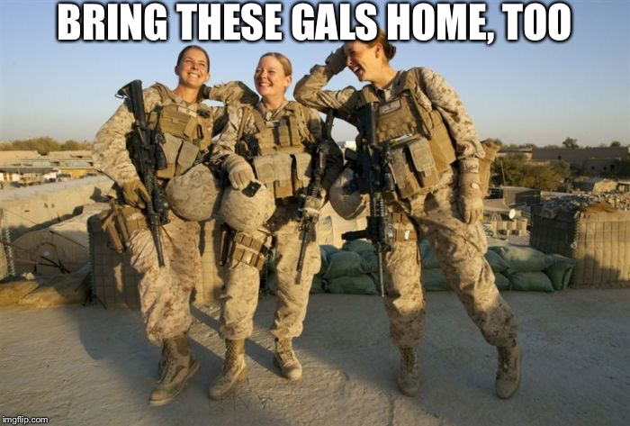 When you cringe at yourself for using the dated/sexist phrase “bring our boys home.” Let’s get them all out of Afghanistan. | BRING THESE GALS HOME, TOO | image tagged in female soldiers,us army,afghanistan,troops,support our troops,us soldiers | made w/ Imgflip meme maker