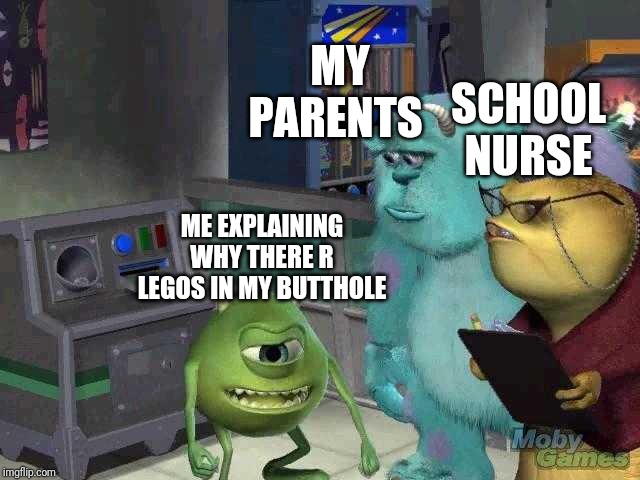 Mike wazowski trying to explain | MY PARENTS; SCHOOL NURSE; ME EXPLAINING WHY THERE R LEGOS IN MY BUTTHOLE | image tagged in mike wazowski trying to explain | made w/ Imgflip meme maker
