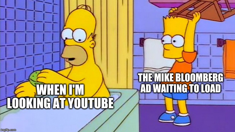 bart hitting homer with a chair | THE MIKE BLOOMBERG AD WAITING TO LOAD; WHEN I'M LOOKING AT YOUTUBE | image tagged in bart hitting homer with a chair | made w/ Imgflip meme maker