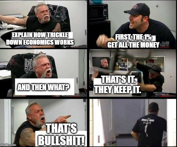 American Chopper explains trickle down economics | EXPLAIN HOW TRICKLE DOWN ECONOMICS WORKS; FIRST, THE 1% GET ALL THE MONEY; THAT'S IT. THEY KEEP IT. AND THEN WHAT? THAT'S BULLSHIT! | image tagged in american chopper argue argument sidebyside | made w/ Imgflip meme maker