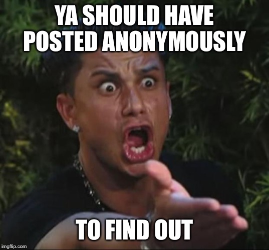 Pauly | YA SHOULD HAVE POSTED ANONYMOUSLY TO FIND OUT | image tagged in pauly | made w/ Imgflip meme maker