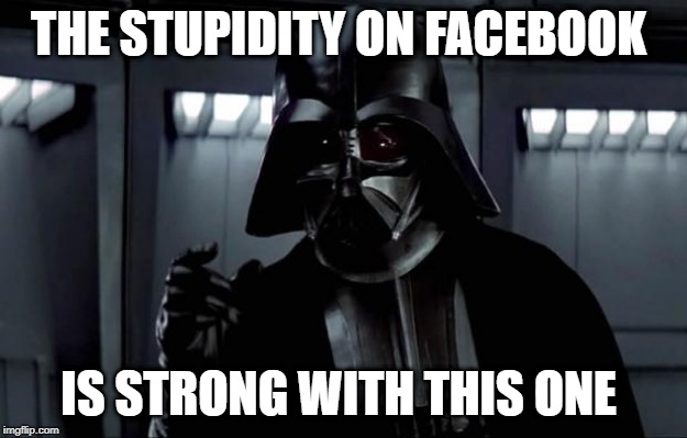 Darth Vader | THE STUPIDITY ON FACEBOOK; IS STRONG WITH THIS ONE | image tagged in darth vader | made w/ Imgflip meme maker