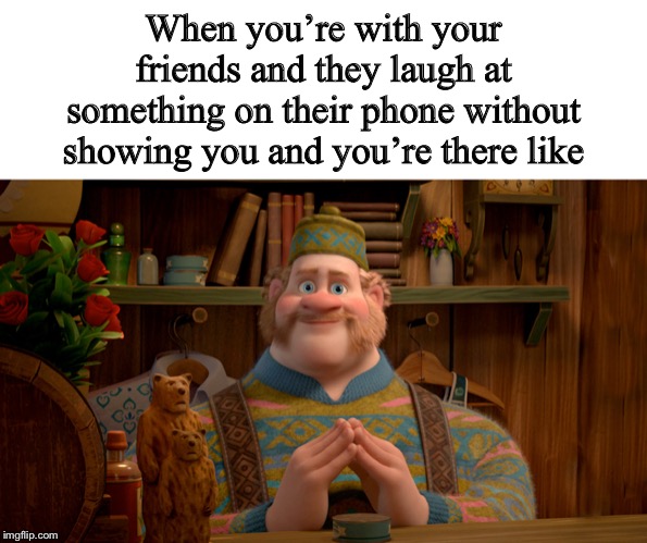 When you’re with your friends and they laugh at something on their phone without showing you and you’re there like | image tagged in blank white template,oaken | made w/ Imgflip meme maker