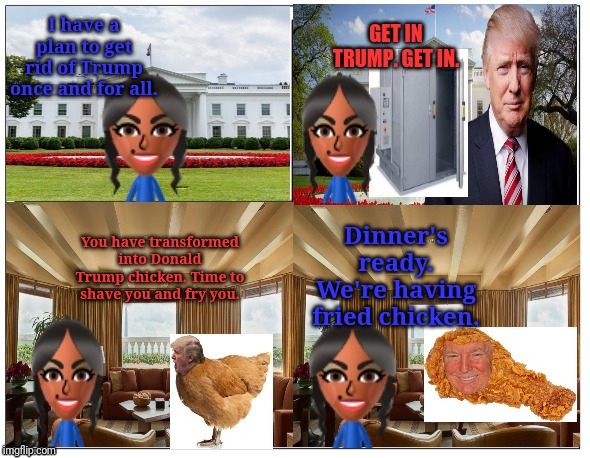 Donald Trump transforms into a chicken and becomes fried chicken. | GET IN TRUMP. GET IN. I have a plan to get rid of Trump once and for all. Dinner's ready. We're having fried chicken. You have transformed into Donald Trump chicken. Time to shave you and fry you. | image tagged in donald trump,chicken,memes,meme,politics,fried chicken | made w/ Imgflip meme maker