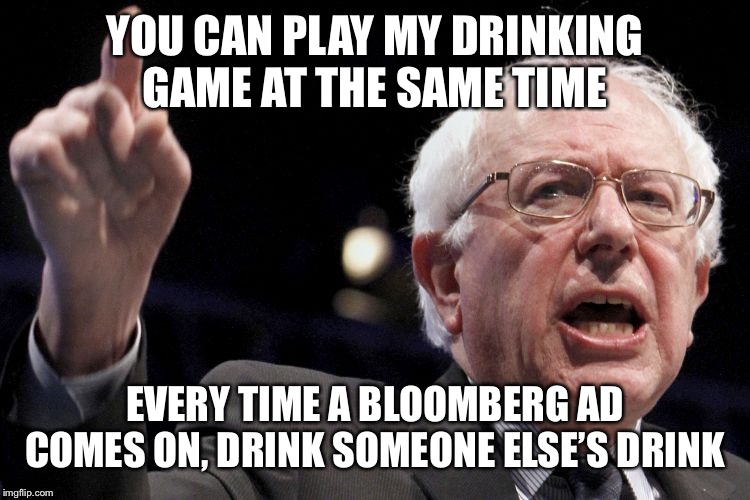 Bernie Sanders | YOU CAN PLAY MY DRINKING GAME AT THE SAME TIME EVERY TIME A BLOOMBERG AD COMES ON, DRINK SOMEONE ELSE’S DRINK | image tagged in bernie sanders | made w/ Imgflip meme maker