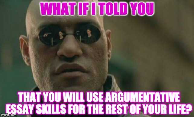 Matrix Morpheus Meme | WHAT IF I TOLD YOU; THAT YOU WILL USE ARGUMENTATIVE ESSAY SKILLS FOR THE REST OF YOUR LIFE? | image tagged in memes,matrix morpheus | made w/ Imgflip meme maker