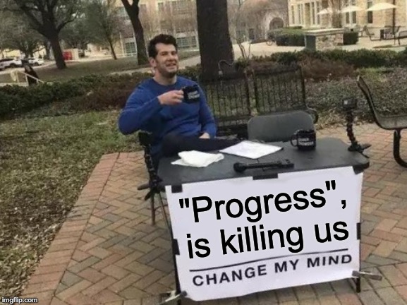 Change My Mind | "Progress", is killing us | image tagged in memes,change my mind | made w/ Imgflip meme maker