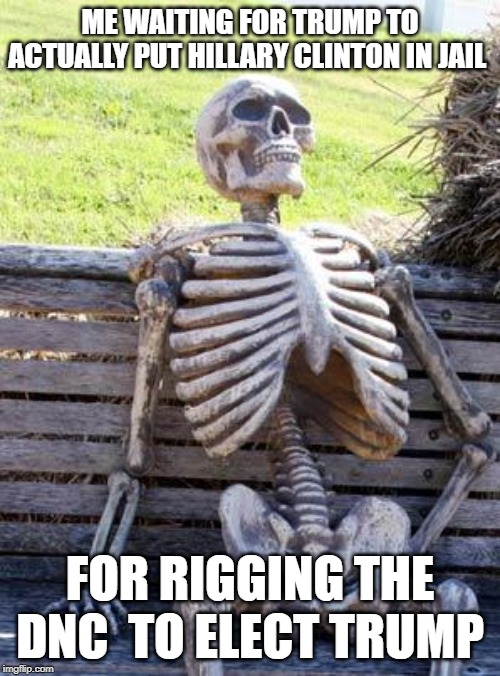 Waiting Skeleton | ME WAITING FOR TRUMP TO ACTUALLY PUT HILLARY CLINTON IN JAIL; FOR RIGGING THE DNC  TO ELECT TRUMP | image tagged in memes,waiting skeleton | made w/ Imgflip meme maker