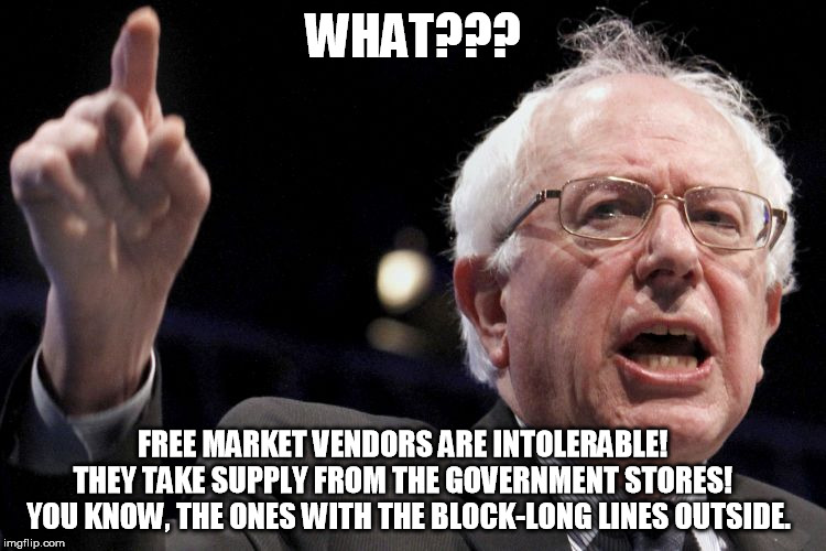 Bernie Sanders | WHAT??? FREE MARKET VENDORS ARE INTOLERABLE!  
THEY TAKE SUPPLY FROM THE GOVERNMENT STORES!  
YOU KNOW, THE ONES WITH THE BLOCK-LONG LINES O | image tagged in bernie sanders | made w/ Imgflip meme maker