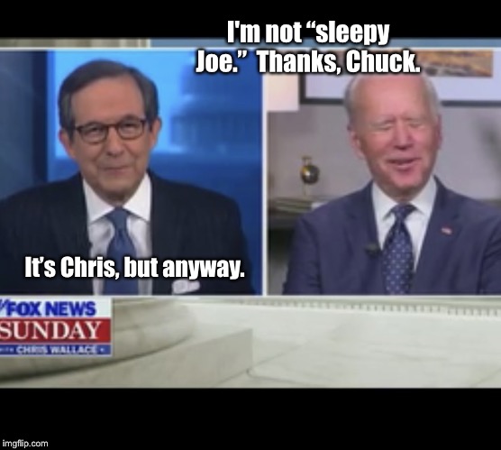 Poor, Confused Joe Biden | I'm not “sleepy Joe.”  Thanks, Chuck. It’s Chris, but anyway. | image tagged in poor confused joe biden,chris wallace,thanks chuck,memes,its chris,hes a huge liar and crook | made w/ Imgflip meme maker