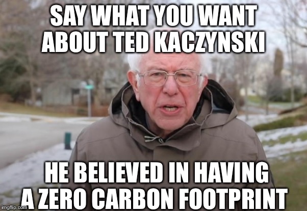 Stupid Bernie | SAY WHAT YOU WANT ABOUT TED KACZYNSKI; HE BELIEVED IN HAVING A ZERO CARBON FOOTPRINT | image tagged in bernie sanders support,ted kaczynski,communist socialist | made w/ Imgflip meme maker