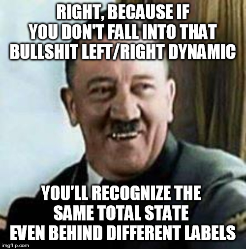 laughing hitler | RIGHT, BECAUSE IF YOU DON'T FALL INTO THAT BULLSHIT LEFT/RIGHT DYNAMIC YOU'LL RECOGNIZE THE 
SAME TOTAL STATE 
EVEN BEHIND DIFFERENT LABELS | image tagged in laughing hitler | made w/ Imgflip meme maker