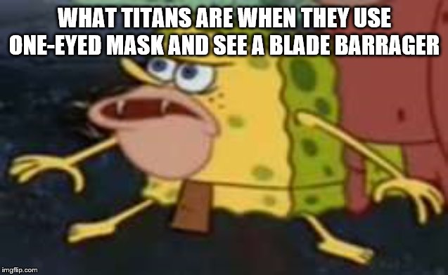 Spongegar | WHAT TITANS ARE WHEN THEY USE ONE-EYED MASK AND SEE A BLADE BARRAGER | image tagged in memes,spongegar | made w/ Imgflip meme maker