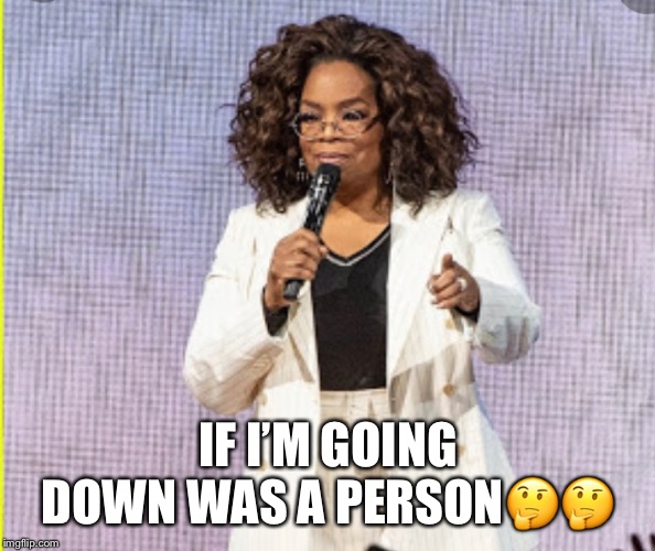 IF I’M GOING DOWN WAS A PERSON🤔🤔 | image tagged in oprah,oprah you get a,oprah winfrey | made w/ Imgflip meme maker