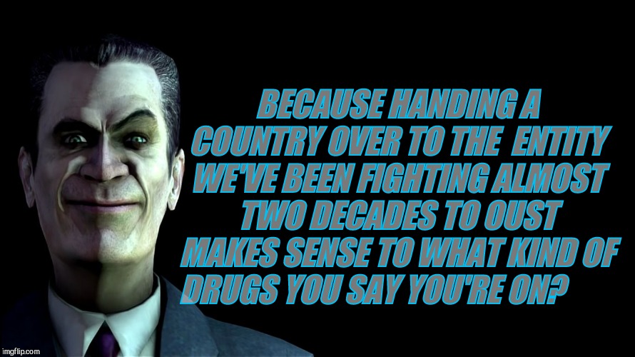 . snear | BECAUSE HANDING A COUNTRY OVER TO THE  ENTITY WE'VE BEEN FIGHTING ALMOST TWO DECADES TO OUST MAKES SENSE TO WHAT KIND OF DRUGS YOU SAY YOU'R | image tagged in g-man from half-life | made w/ Imgflip meme maker
