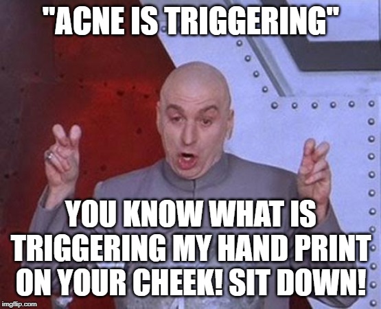 Dr Evil Laser Meme | "ACNE IS TRIGGERING"; YOU KNOW WHAT IS TRIGGERING MY HAND PRINT ON YOUR CHEEK! SIT DOWN! | image tagged in memes,dr evil laser | made w/ Imgflip meme maker